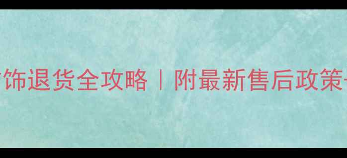 国华黄金首饰退货全攻略附最新售后政策避坑指南
