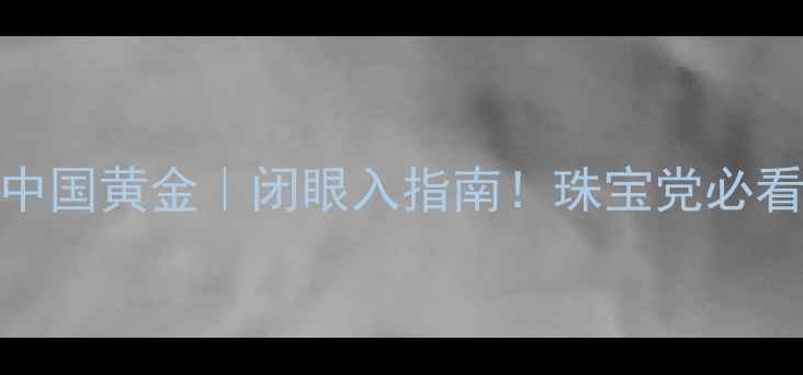 图片 国安黄金VS中国黄金｜闭眼入指南！珠宝党必看避坑干货💍