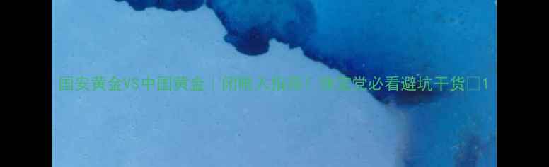 图片 国安黄金VS中国黄金｜闭眼入指南！珠宝党必看避坑干货💍1
