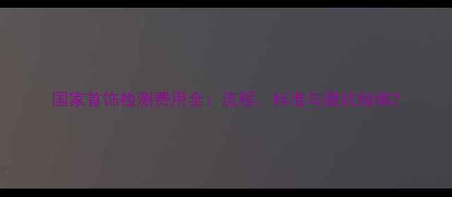 图片 国家首饰检测费用全：流程、标准与避坑指南2