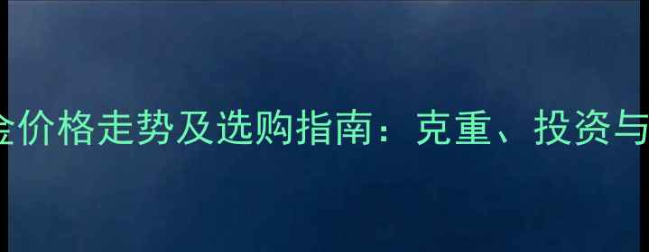 图片 国庆黄金价格走势及选购指南：克重、投资与佩戴全2
