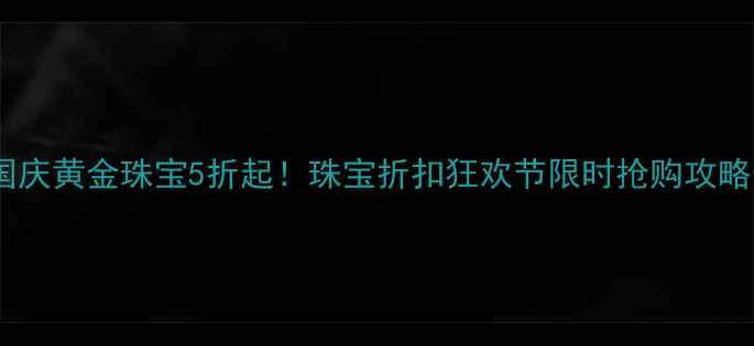 国庆黄金珠宝5折起珠宝折扣狂欢节限时抢购攻略