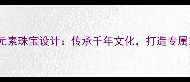 国潮新风尚中国龙凤元素珠宝设计传承千年文化打造专属东方美学的传世之作