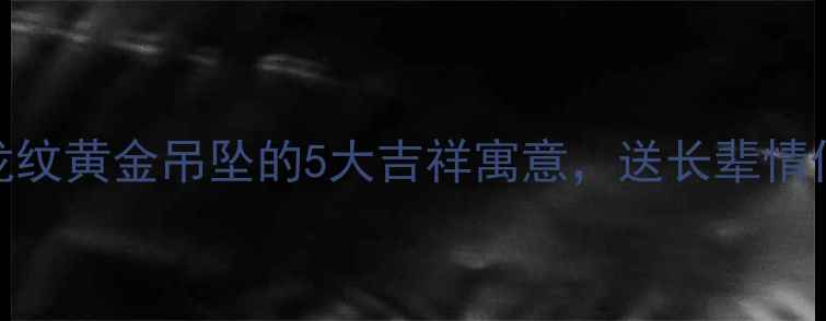 图片 国潮新风尚龙纹黄金吊坠的5大吉祥寓意，送长辈情侣闺蜜必看！