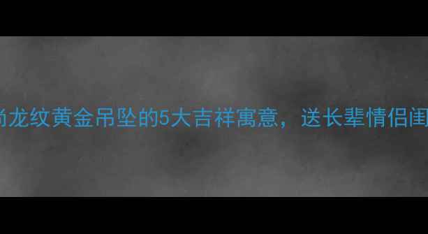 图片 国潮新风尚龙纹黄金吊坠的5大吉祥寓意，送长辈情侣闺蜜必看！2