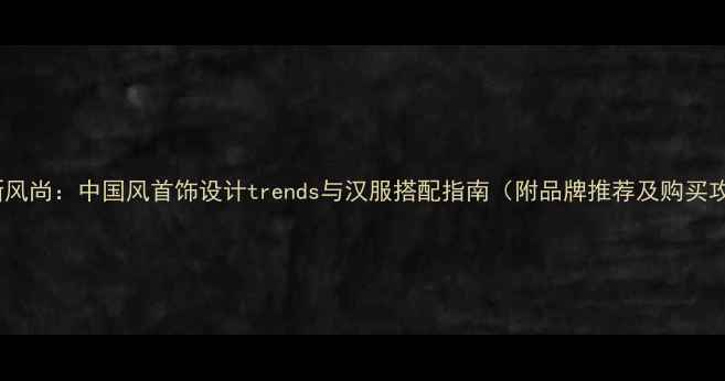 图片 国潮新风尚：中国风首饰设计trends与汉服搭配指南（附品牌推荐及购买攻略）2