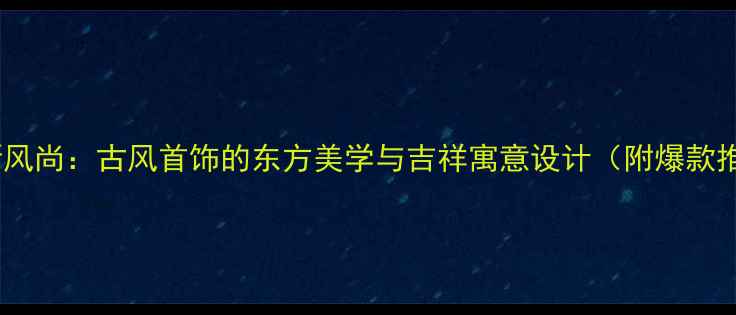 图片 国潮新风尚：古风首饰的东方美学与吉祥寓意设计（附爆款推荐）1