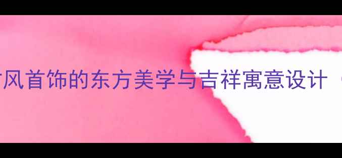 图片 国潮新风尚：古风首饰的东方美学与吉祥寓意设计（附爆款推荐）2