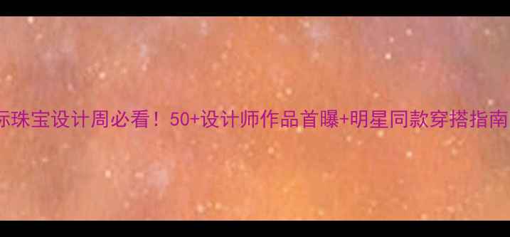 图片 国际珠宝设计周必看！50+设计师作品首曝+明星同款穿搭指南✨2