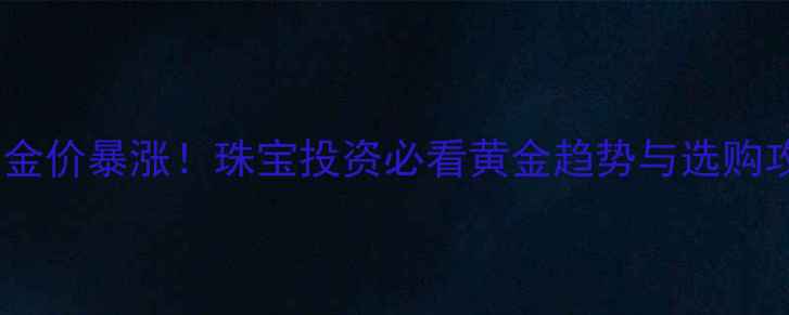 图片 国际金价暴涨！珠宝投资必看黄金趋势与选购攻略1