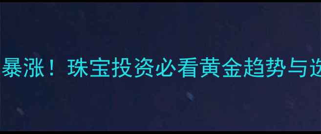 国际金价暴涨珠宝投资必看黄金趋势与选购攻略