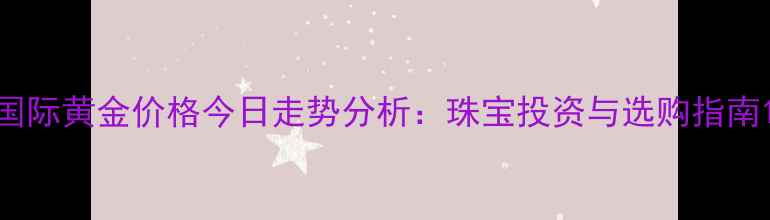 图片 国际黄金价格今日走势分析：珠宝投资与选购指南1