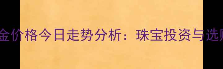 图片 国际黄金价格今日走势分析：珠宝投资与选购指南2