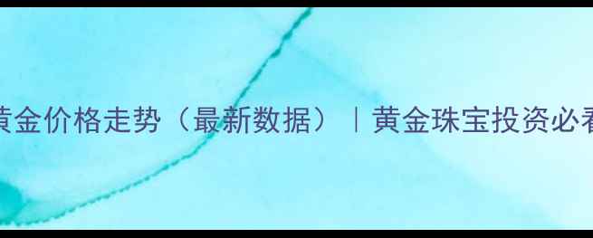 国际黄金价格走势最新数据黄金珠宝投资必看指南