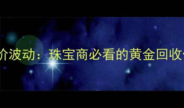 国际黄金回收实时金价波动珠宝商必看的黄金回收价格参考与操作指南
