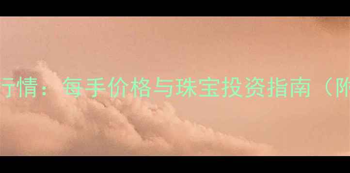 国际黄金实时行情每手价格与珠宝投资指南附最新走势图