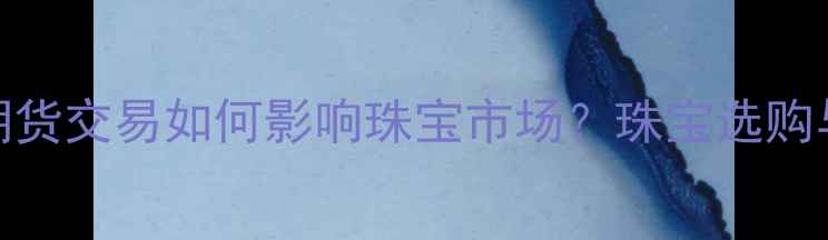 图片 国际黄金期货交易如何影响珠宝市场？珠宝选购与投资指南