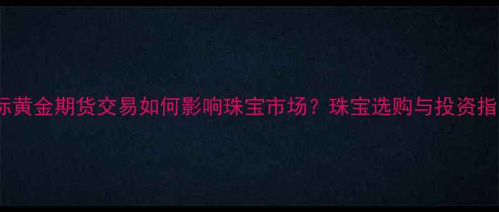 图片 国际黄金期货交易如何影响珠宝市场？珠宝选购与投资指南1