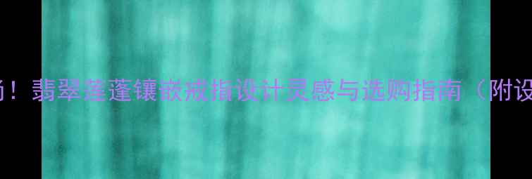 图片 国风婚戒新风尚！翡翠莲蓬镶嵌戒指设计灵感与选购指南（附设计师款推荐）2