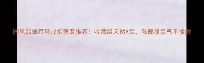 图片 国风翡翠耳环戒指套装推荐！收藏级天然A货，佩戴显贵气不撞款