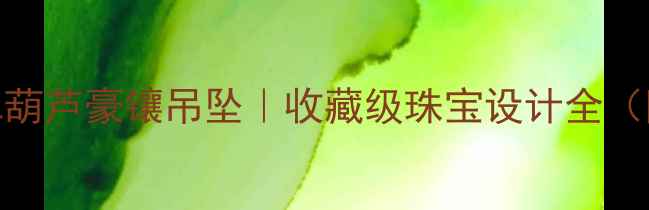 图片 国风高定翡翠葫芦豪镶吊坠｜收藏级珠宝设计全（附佩戴灵感）