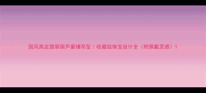 图片 国风高定翡翠葫芦豪镶吊坠｜收藏级珠宝设计全（附佩戴灵感）1