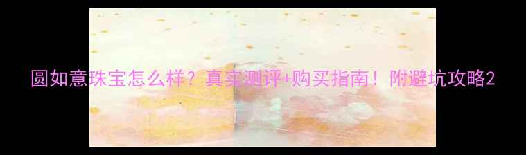 图片 圆如意珠宝怎么样？真实测评+购买指南！附避坑攻略2