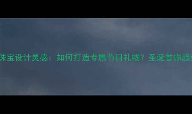 图片 圣诞珠宝设计灵感：如何打造专属节日礼物？圣诞首饰趋势全1