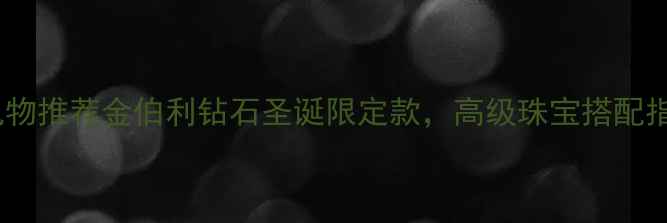 圣诞礼物推荐金伯利钻石圣诞限定款高级珠宝搭配指南