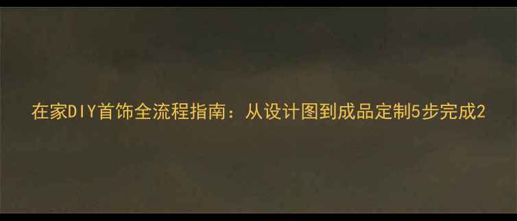 在家DIY首饰全流程指南从设计图到成品定制5步完成