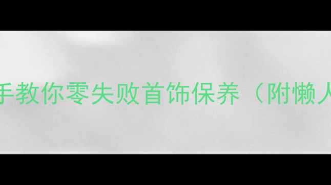 在家洗首饰不翻车手把手教你零失败首饰保养附懒人必备清洁工具清单