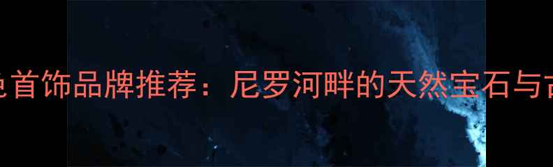 图片 埃及特色首饰品牌推荐：尼罗河畔的天然宝石与古老工艺