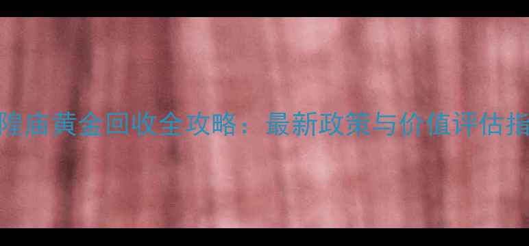 城隍庙黄金回收全攻略最新政策与价值评估指南