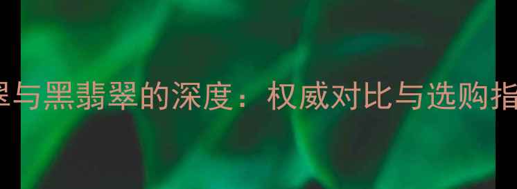 图片 墨翠与黑翡翠的深度：权威对比与选购指南2