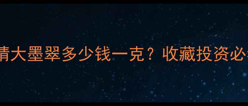 图片 墨翡翠价格行情大墨翠多少钱一克？收藏投资必看避坑指南！1