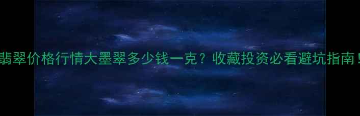 墨翡翠价格行情大墨翠多少钱一克收藏投资必看避坑指南