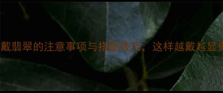 夏天戴翡翠的注意事项与搭配技巧这样越戴越显贵
