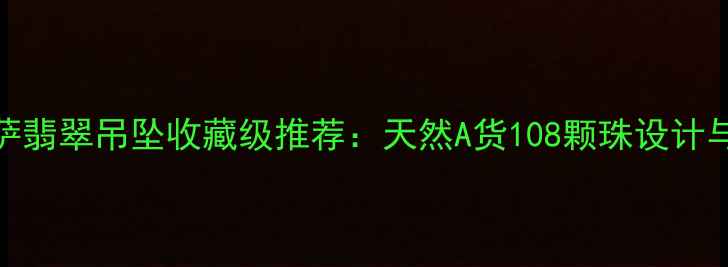 大势至菩萨翡翠吊坠收藏级推荐天然A货108颗珠设计与佩戴指南