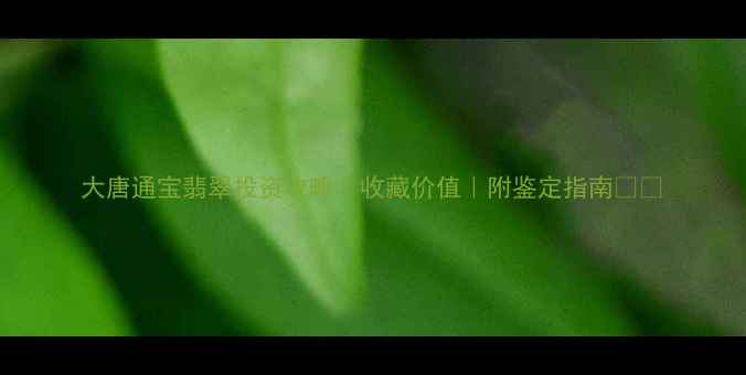 图片 大唐通宝翡翠投资攻略｜收藏价值｜附鉴定指南🔥💎