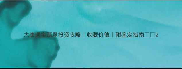 图片 大唐通宝翡翠投资攻略｜收藏价值｜附鉴定指南🔥💎2