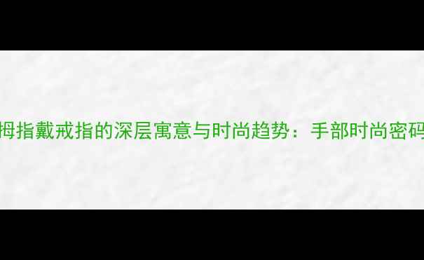 大拇指戴戒指的深层寓意与时尚趋势手部时尚密码全