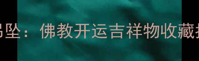 大日如来翡翠吊坠佛教开运吉祥物收藏指南与投资价值