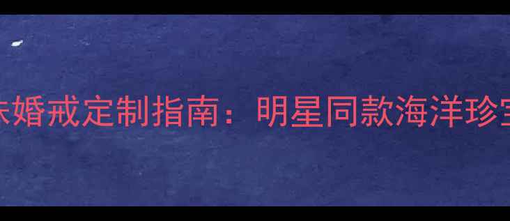 大溪地金珍珠婚戒定制指南明星同款海洋珍宝选购全攻略