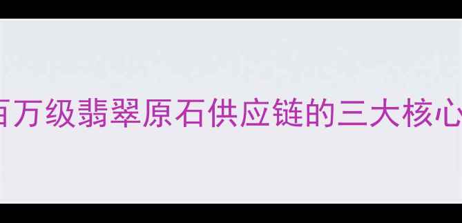 大熊翡翠批发百万级翡翠原石供应链的三大核心优势与行业真相