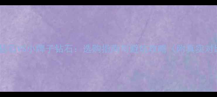 图片 大牌钻石VS小牌子钻石：选购指南与避坑攻略（附真实对比）2
