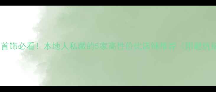 大理买首饰必看本地人私藏的5家高性价比店铺推荐附避坑指南