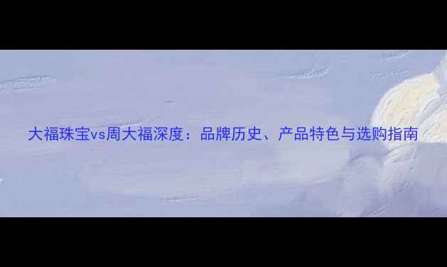 图片 大福珠宝vs周大福深度：品牌历史、产品特色与选购指南