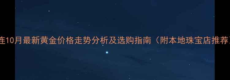 大连10月最新黄金价格走势分析及选购指南附本地珠宝店推荐