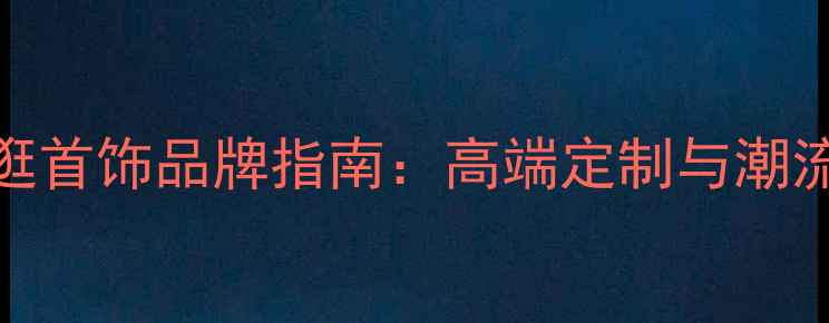 图片 大连和平广场必逛首饰品牌指南：高端定制与潮流设计一站式体验