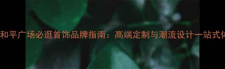 图片 大连和平广场必逛首饰品牌指南：高端定制与潮流设计一站式体验1